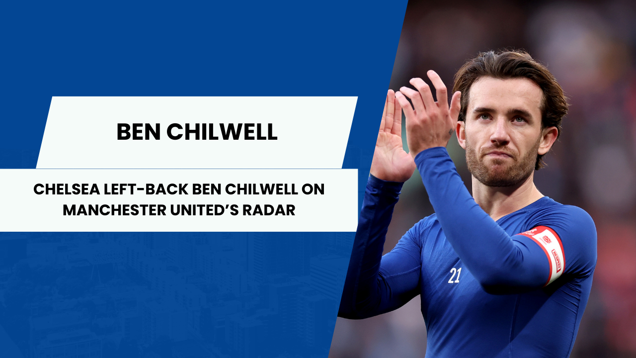 chelsea left-back ben chilwell on manchester united’s radar